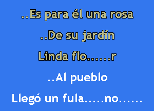 ..Es para a una rosa

..De su jardin

Linda flo ...... r

..Al pueblo

Lleg6 un fula ..... no ......