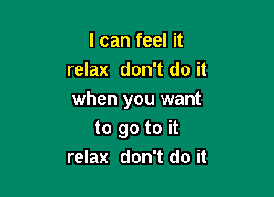 I can feel it
relax don't do it

when you want

to go to it
relax don't do it