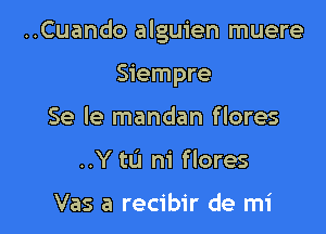 ..Cuando alguien muere

Siempre
Se le mandan flores
..Y to m' flores

Vas a recibir de mi