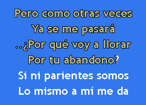 Pero como otras veces
Ya se me pasara
..gPor queli voy a llorar
Por tu abandono?

51 hi parientes somos

Lo mismo a mi me da l