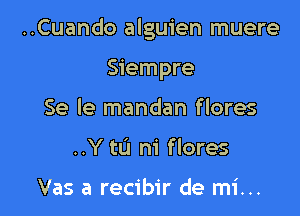 ..Cuando alguien muere

Siempre
Se le mandan flores
..Y to m' flores

Vas a recibir de mi...