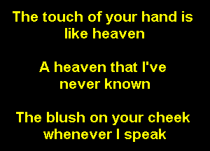 The touch of your hand is
like heaven

A heaven that I've
never known

The blush on your cheek
whenever I speak