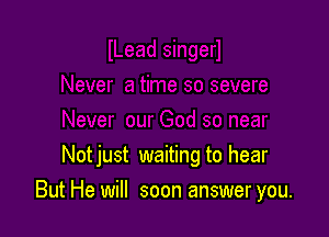 Notjust waiting to hear

But He will soon answer you.