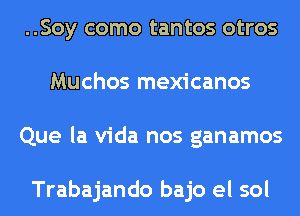 ..Soy como tantos otros
Muchos mexicanos
Que la Vida nos ganamos

Trabajando bajo el sol