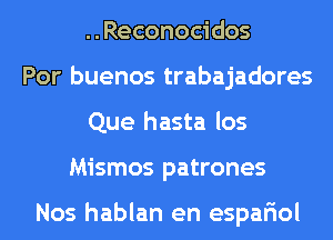 ..Reconocidos
Por buenos trabajadores
Que hasta los
Mismos patrones

Nos hablan en espariol