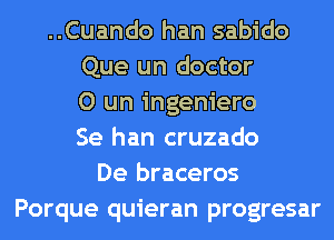 ..Cuando han sabido
Que un doctor
0 un ingeniero
Se han cruzado
De braceros
Porque quieran progresar