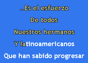 ..Es el esfuerzo
De todos
Nuestros hermanos
Y latinoamericanos

Que han sabido progresar