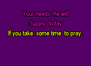 If you take some time to pray.