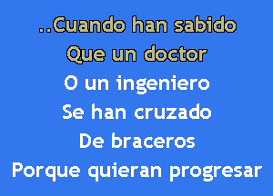 ..Cuando han sabido
Que un doctor
0 un ingeniero
Se han cruzado
De braceros
Porque quieran progresar