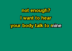 notenough?
lwant to hear

your body talk to mine