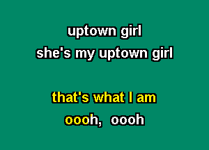 uptown girl

she's my uptown girl

that's what I am
oooh, oooh