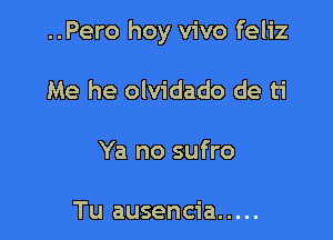 ..Pero hoy vivo feliz

Me he olvidado de ti

Ya no sufro

Tu ausencia .....