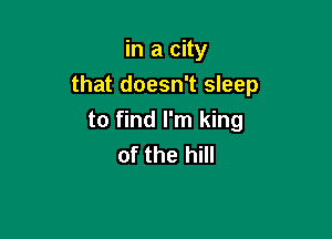 in a city
that doesn't sleep

to find I'm king
of the hill