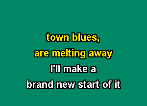 town blues,

are melting away

I'll make a
brand new start of it