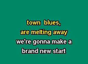 town blues,
are melting away

we're gonna make a
brand new start