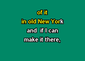 of it
in old New York

and if I can
make it there,