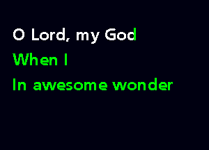 O Lord, my God
When I

In awesome wonder