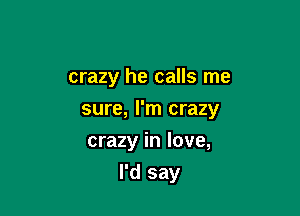 crazy he calls me

sure, I'm crazy

crazy in love,
I'd say