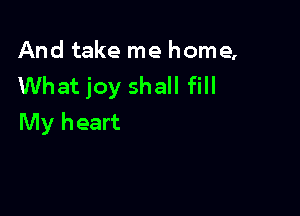 And take me home,
Whatjoy shall fill

My heart