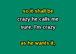so it shall be
crazy he calls me

sure, I'm crazy

as he wants it,