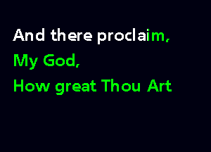 And there proclaim,
My God.

How great Thou Art