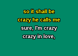 so it shall be
crazy he calls me

sure, I'm crazy

crazy in love,