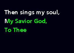 Then sings my soul,
My Savior God,

To Th ee