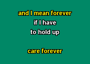 and I mean forever
if I have

to hold up

care forever