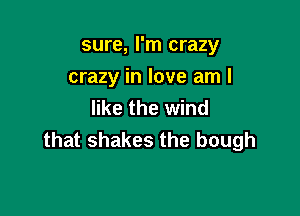 sure, I'm crazy
crazy in love am I
like the wind

that shakes the bough