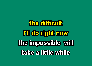 the difficult

I'll do right now
the impossible will
take a little while
