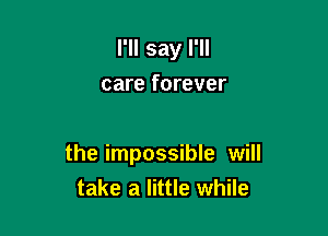 I'll say I'll
care forever

the impossible will
take a little while