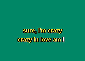 sure, I'm crazy

crazy in love am I