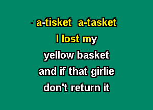a-tisket a-tasket

I lost my

yellow basket
and if that girlie
don't return it