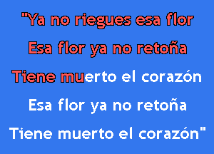 Ya no riegues esa flor
Esa flor ya no retona
Tiene muerto el corazon
Esa flor ya no retona

Tiene muerto el corazon