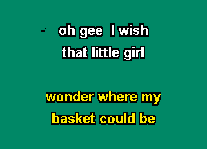 oh gee Iwish
that little girl

wonder where my
basket could be