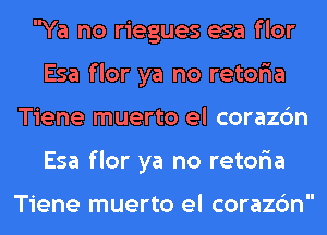 Ya no riegues esa flor
Esa flor ya no retona
Tiene muerto el corazon
Esa flor ya no retona

Tiene muerto el corazon