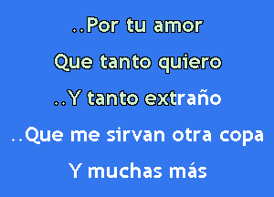 ..Por tu amor
Que tanto quiero

..Y tanto extrafio

..Que me sirvan otra copa

Y muchas mas