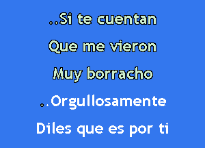 ..Si te cuentan
Que me vieron
Muy borracho

..Orgu l losamente

Diles que es por ti