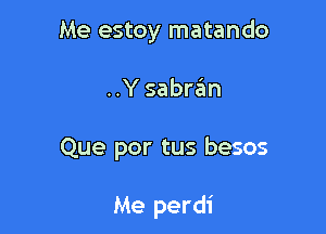 Me estoy matando

..Y sabran

Que por tus besos

Me perdi