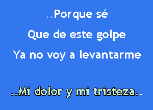 ..Porque sci

Que de este golpe

Ya no voy a levantarme

..Mi dolor y mi tristeza..