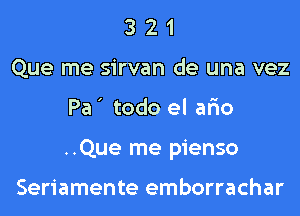 3 2 1
Que me sirvan de una vez
Pa ' todo el ar'io
..Que me pienso

Seriamente emborrachar