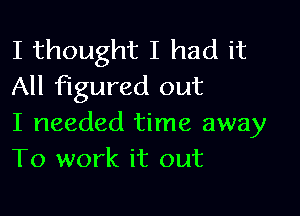 I thought I had it
All figured out

I needed time away
To work it out