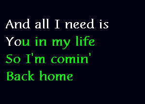 And all I need is
You in my life

So I'm comin'
Back home