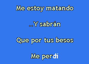 Me estoy matando

..Y sabran

Que por tus besos

Me perdi