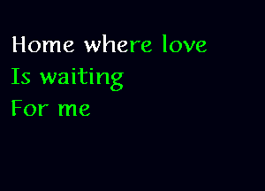 Home where love
Is waiting

For me