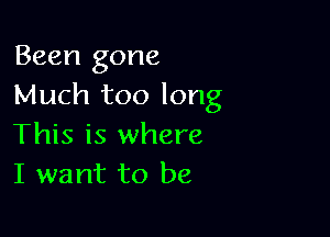 Been gone
Much too long

This is where
I want to be