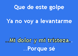 Que de este golpe

Ya no voy a levantarme

..Mi dolor y mi tristeza..
..Porque Q