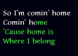 So I'm comin' home
Comin' home

'Cause home is
Where I belong