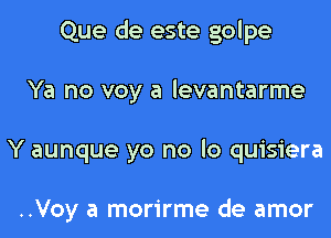 Que de este golpe
Ya no voy a levantarme
Y aunque yo no lo quisiera

..Voy a morirme de amor