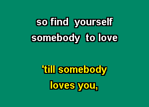 so find yourself
somebody to love

'till somebody

loves you,